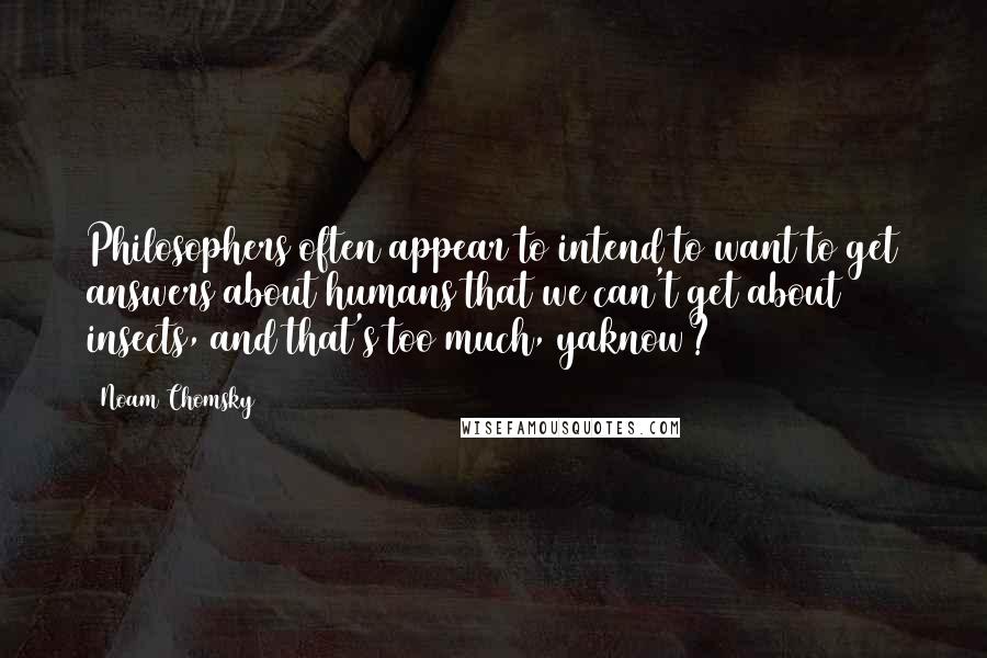 Noam Chomsky Quotes: Philosophers often appear to intend to want to get answers about humans that we can't get about insects, and that's too much, yaknow?