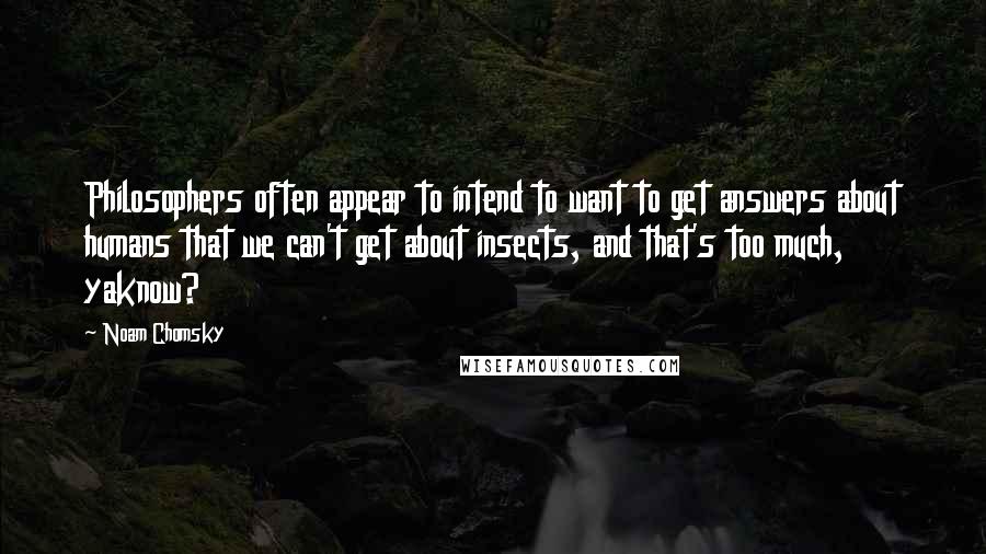 Noam Chomsky Quotes: Philosophers often appear to intend to want to get answers about humans that we can't get about insects, and that's too much, yaknow?