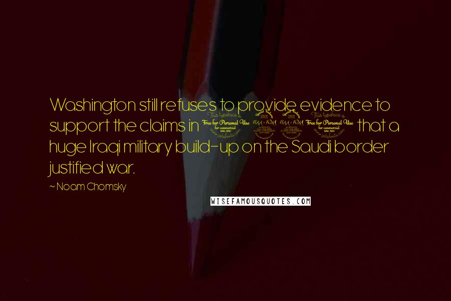 Noam Chomsky Quotes: Washington still refuses to provide evidence to support the claims in 1990 that a huge Iraqi military build-up on the Saudi border justified war.