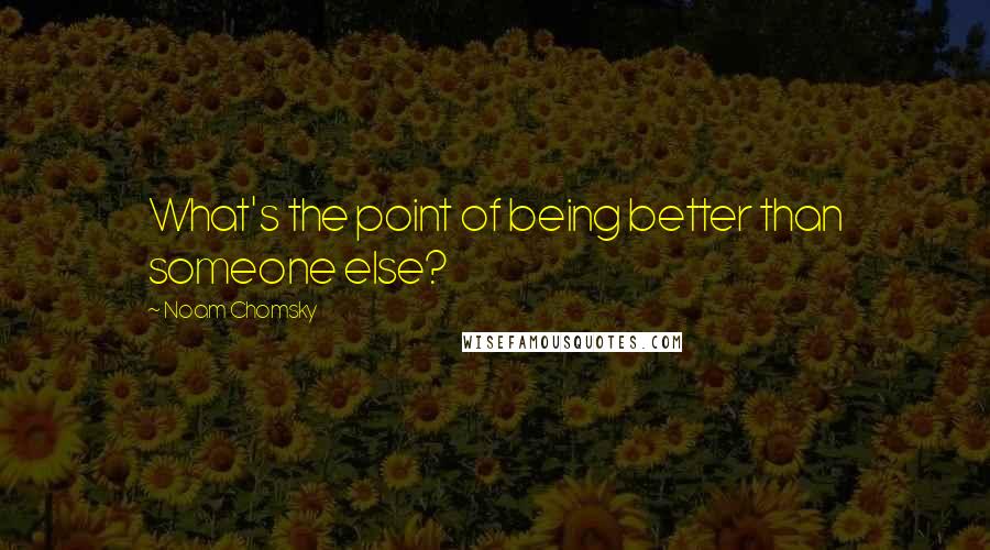 Noam Chomsky Quotes: What's the point of being better than someone else?