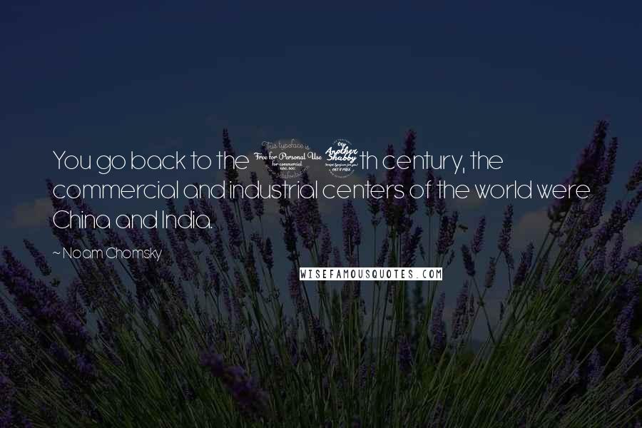 Noam Chomsky Quotes: You go back to the 17th century, the commercial and industrial centers of the world were China and India.