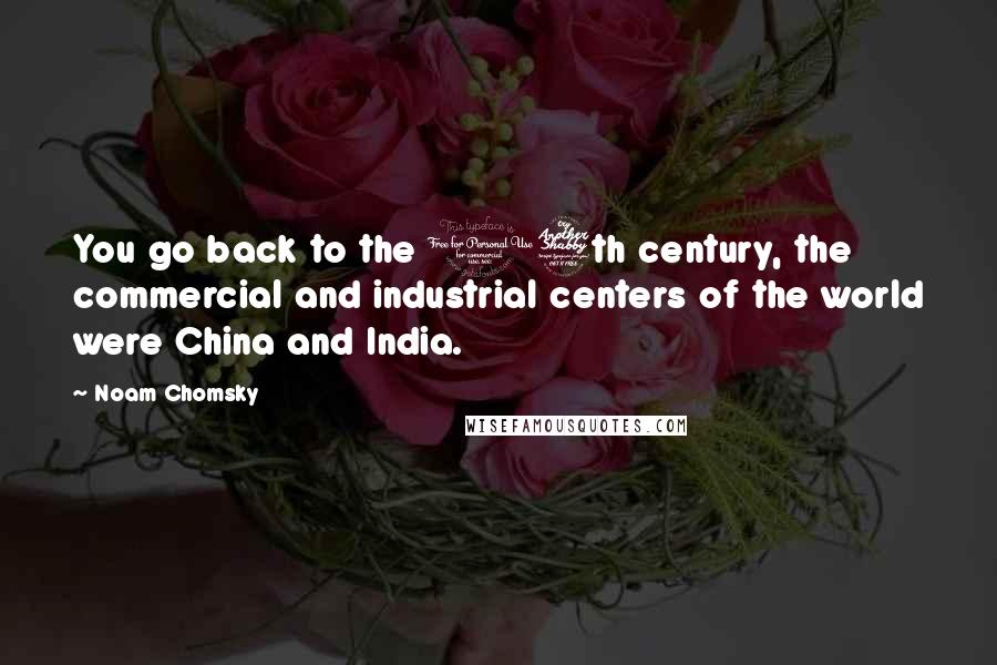 Noam Chomsky Quotes: You go back to the 17th century, the commercial and industrial centers of the world were China and India.