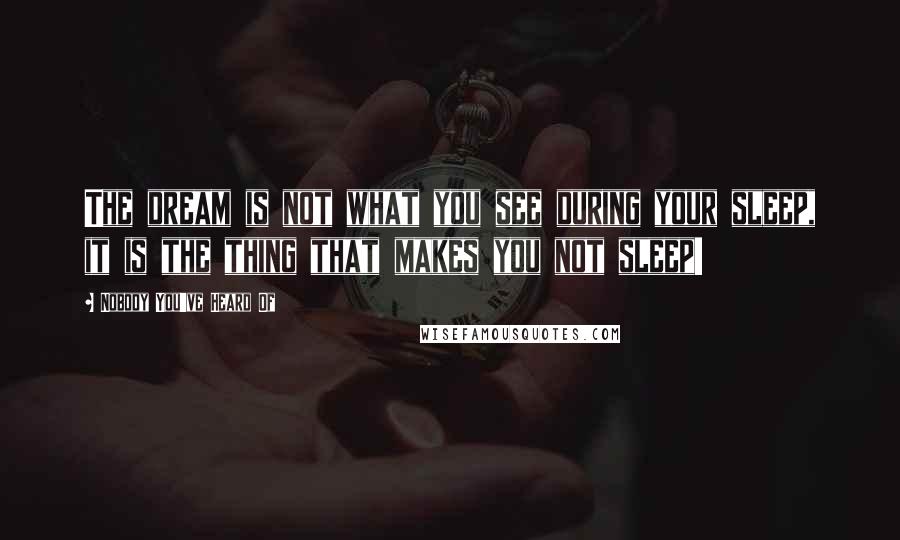 Nobody You've Heard Of Quotes: The dream is not what you see during your sleep, it is the thing that makes you not sleep!