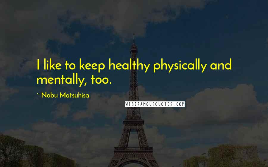 Nobu Matsuhisa Quotes: I like to keep healthy physically and mentally, too.