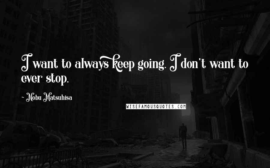 Nobu Matsuhisa Quotes: I want to always keep going. I don't want to ever stop.