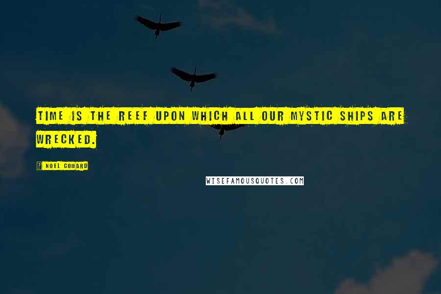 Noel Coward Quotes: Time is the reef upon which all our mystic ships are wrecked.