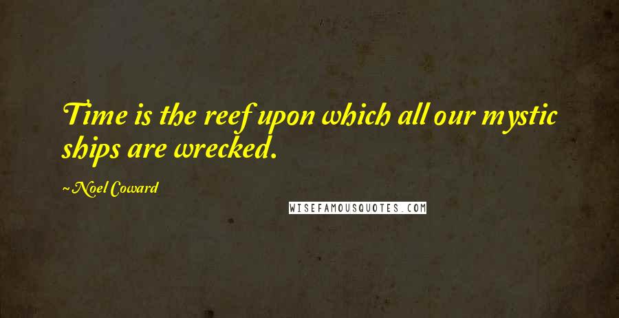 Noel Coward Quotes: Time is the reef upon which all our mystic ships are wrecked.