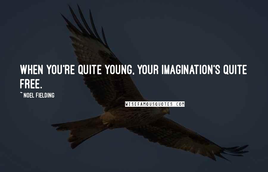 Noel Fielding Quotes: When you're quite young, your imagination's quite free.