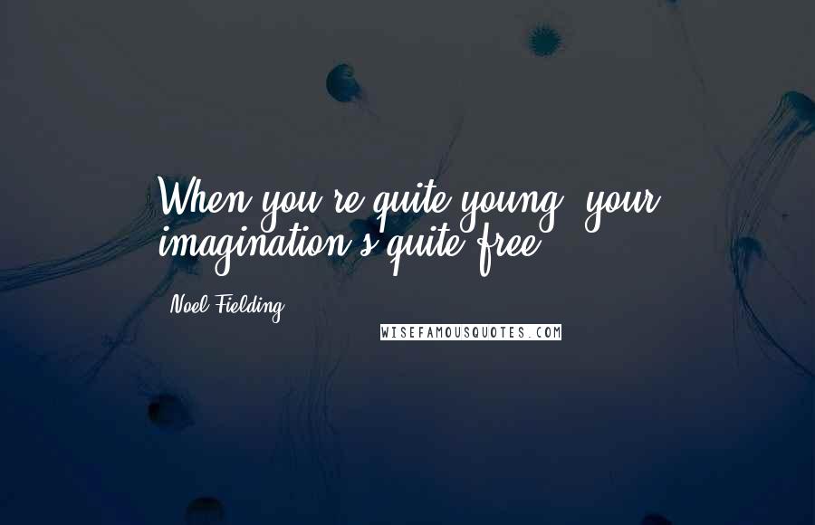 Noel Fielding Quotes: When you're quite young, your imagination's quite free.