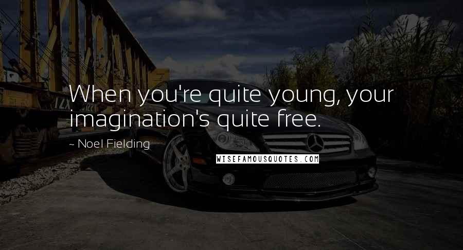 Noel Fielding Quotes: When you're quite young, your imagination's quite free.