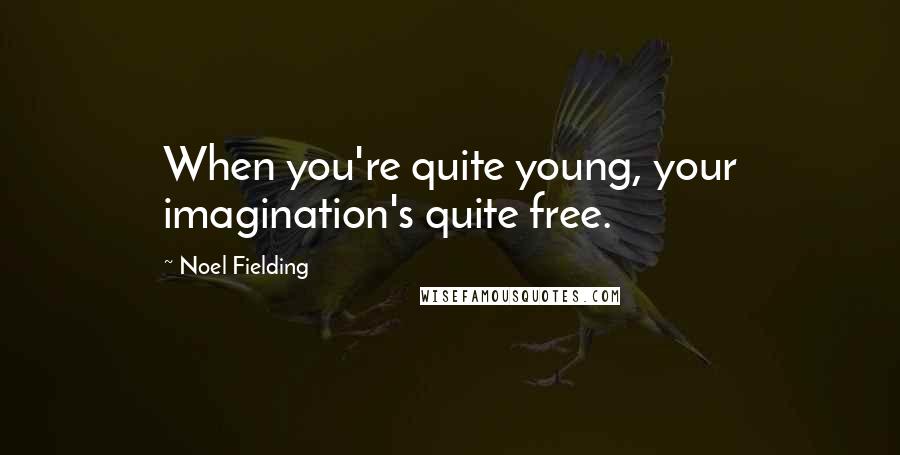 Noel Fielding Quotes: When you're quite young, your imagination's quite free.