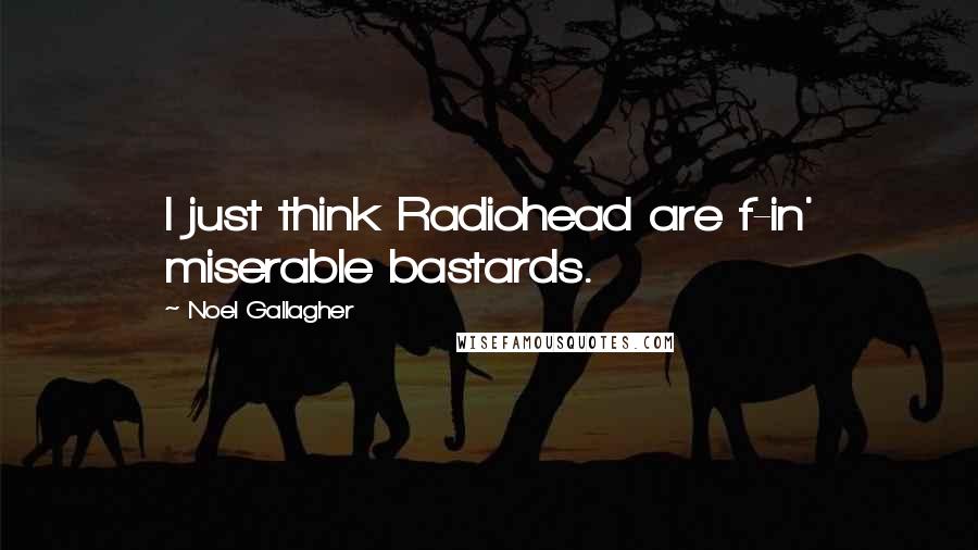 Noel Gallagher Quotes: I just think Radiohead are f-in' miserable bastards.