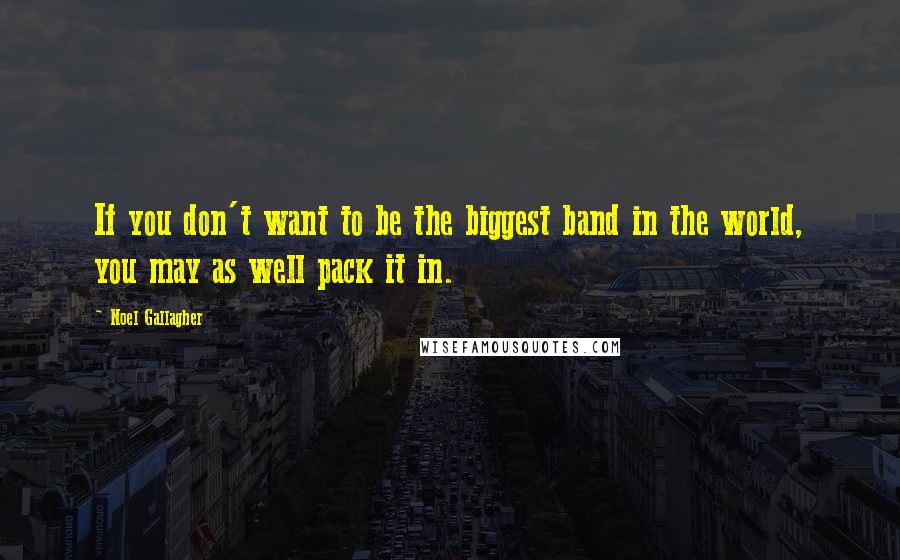 Noel Gallagher Quotes: If you don't want to be the biggest band in the world, you may as well pack it in.