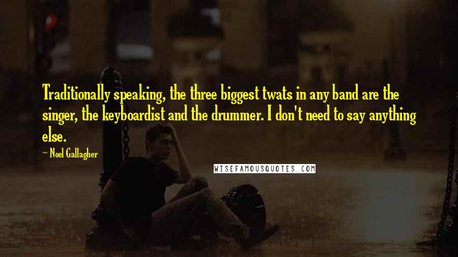 Noel Gallagher Quotes: Traditionally speaking, the three biggest twats in any band are the singer, the keyboardist and the drummer. I don't need to say anything else.