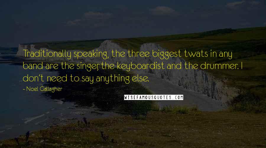 Noel Gallagher Quotes: Traditionally speaking, the three biggest twats in any band are the singer, the keyboardist and the drummer. I don't need to say anything else.