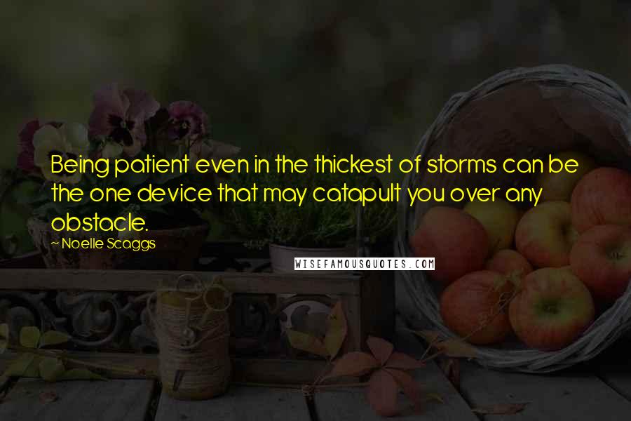 Noelle Scaggs Quotes: Being patient even in the thickest of storms can be the one device that may catapult you over any obstacle.