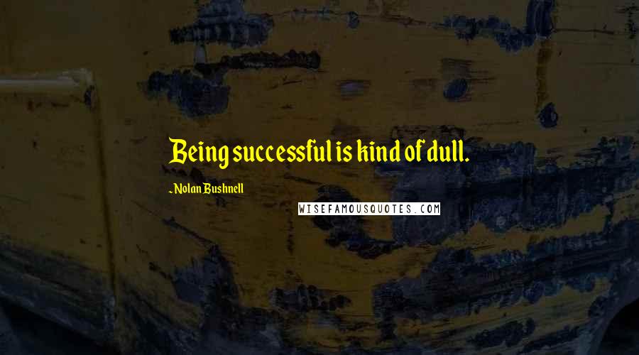 Nolan Bushnell Quotes: Being successful is kind of dull.