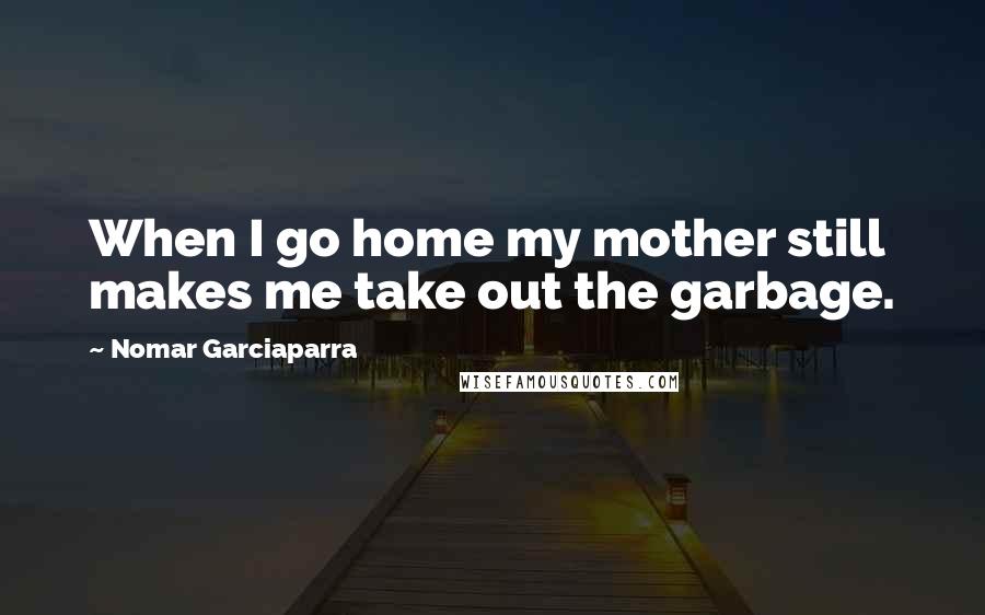 Nomar Garciaparra Quotes: When I go home my mother still makes me take out the garbage.