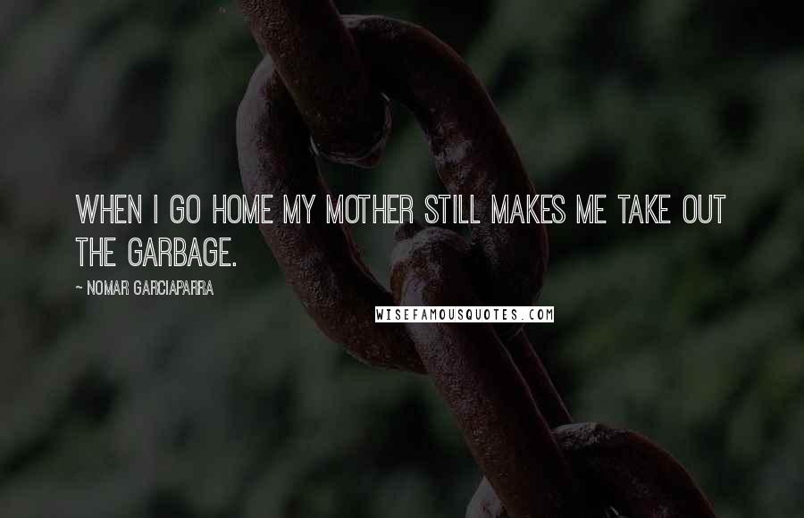 Nomar Garciaparra Quotes: When I go home my mother still makes me take out the garbage.