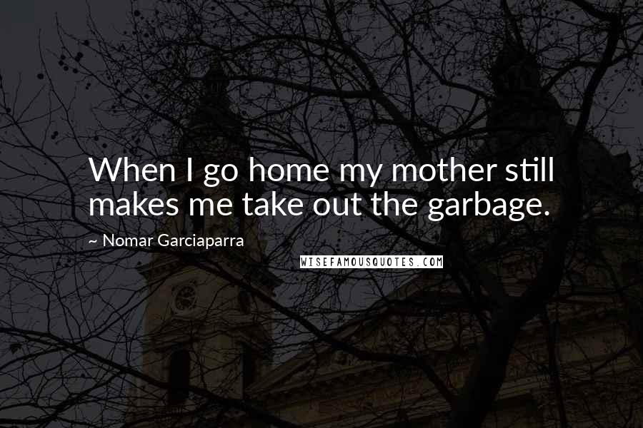 Nomar Garciaparra Quotes: When I go home my mother still makes me take out the garbage.