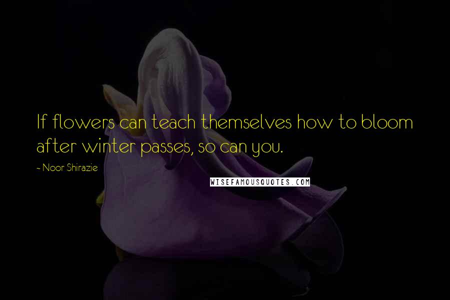 Noor Shirazie Quotes: If flowers can teach themselves how to bloom after winter passes, so can you.