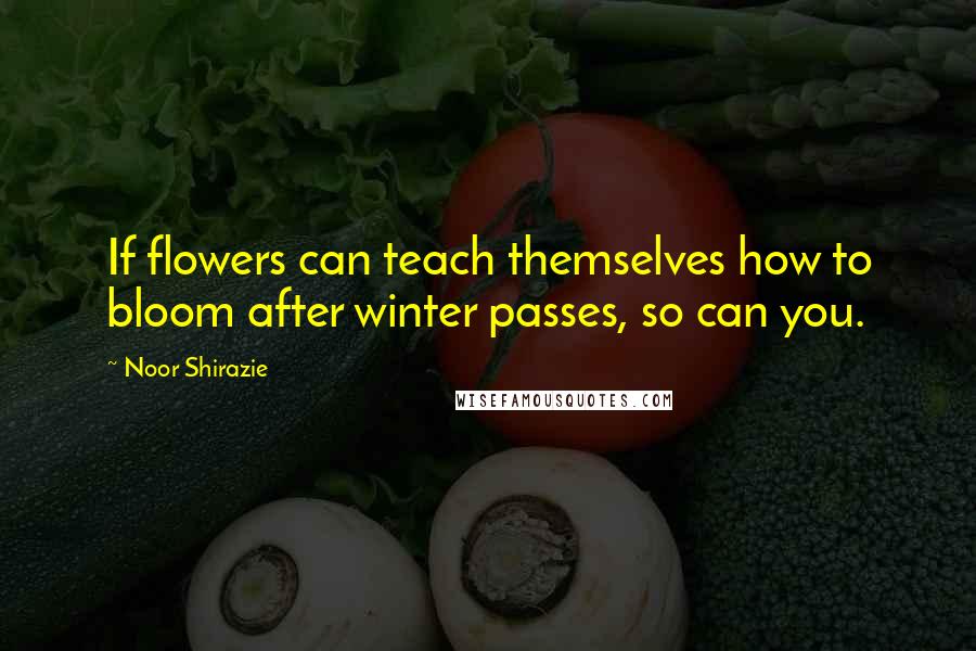 Noor Shirazie Quotes: If flowers can teach themselves how to bloom after winter passes, so can you.