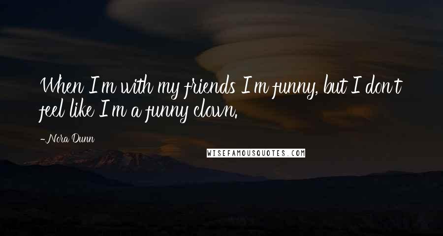 Nora Dunn Quotes: When I'm with my friends I'm funny, but I don't feel like I'm a funny clown.