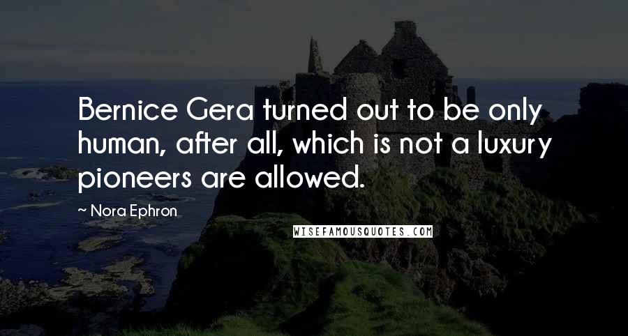 Nora Ephron Quotes: Bernice Gera turned out to be only human, after all, which is not a luxury pioneers are allowed.