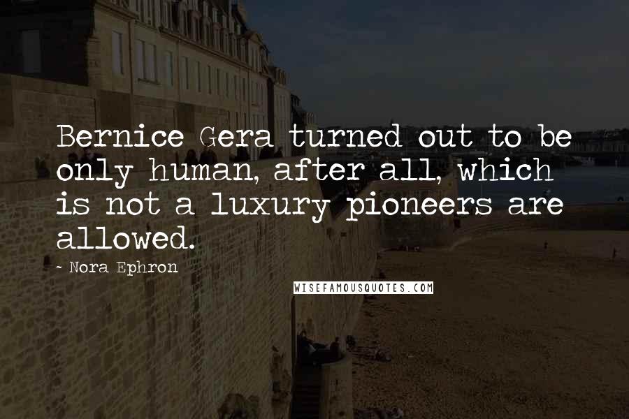 Nora Ephron Quotes: Bernice Gera turned out to be only human, after all, which is not a luxury pioneers are allowed.