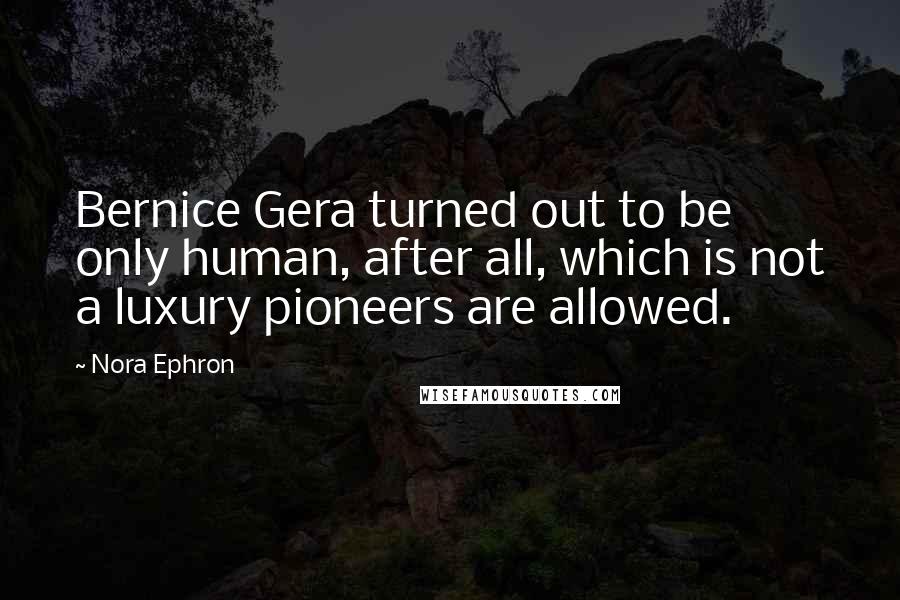 Nora Ephron Quotes: Bernice Gera turned out to be only human, after all, which is not a luxury pioneers are allowed.