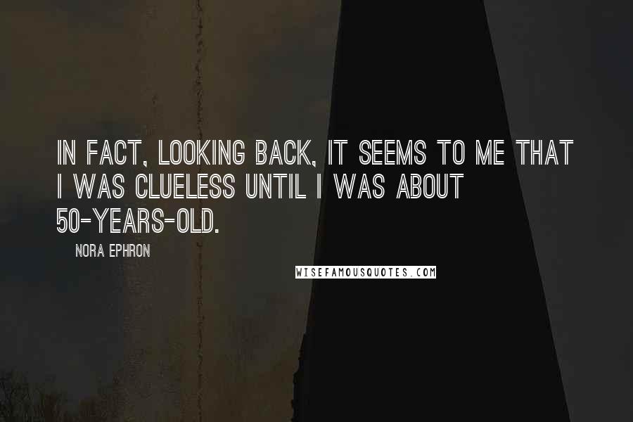 Nora Ephron Quotes: In fact, looking back, it seems to me that I was clueless until I was about 50-years-old.