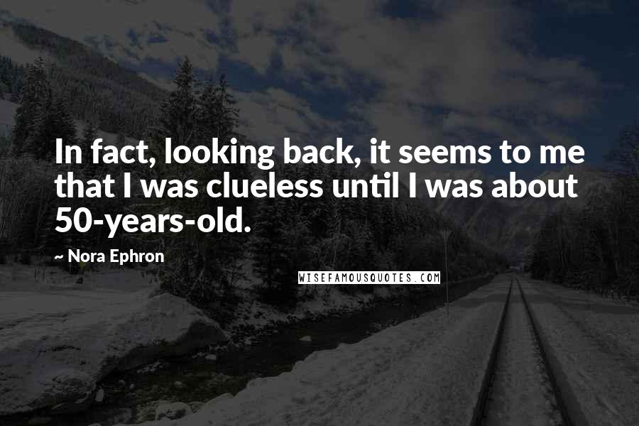 Nora Ephron Quotes: In fact, looking back, it seems to me that I was clueless until I was about 50-years-old.