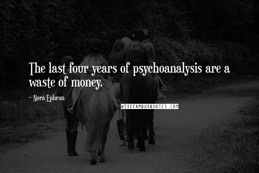 Nora Ephron Quotes: The last four years of psychoanalysis are a waste of money.