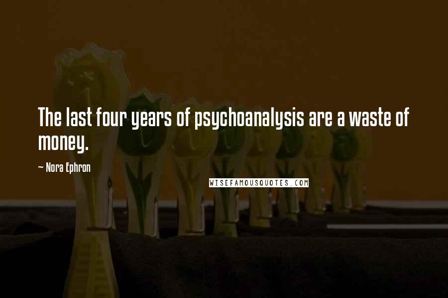 Nora Ephron Quotes: The last four years of psychoanalysis are a waste of money.