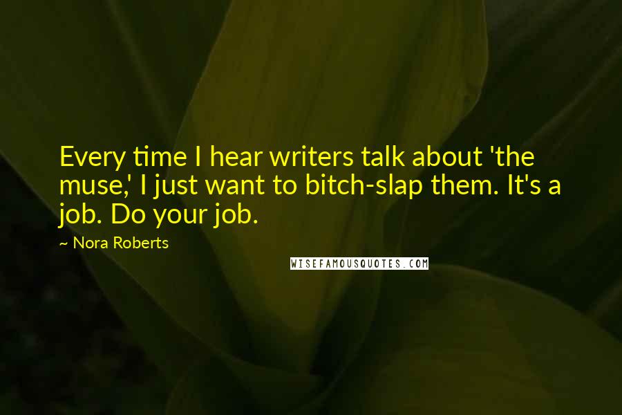 Nora Roberts Quotes: Every time I hear writers talk about 'the muse,' I just want to bitch-slap them. It's a job. Do your job.