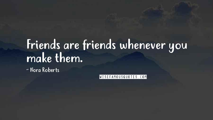 Nora Roberts Quotes: Friends are friends whenever you make them.