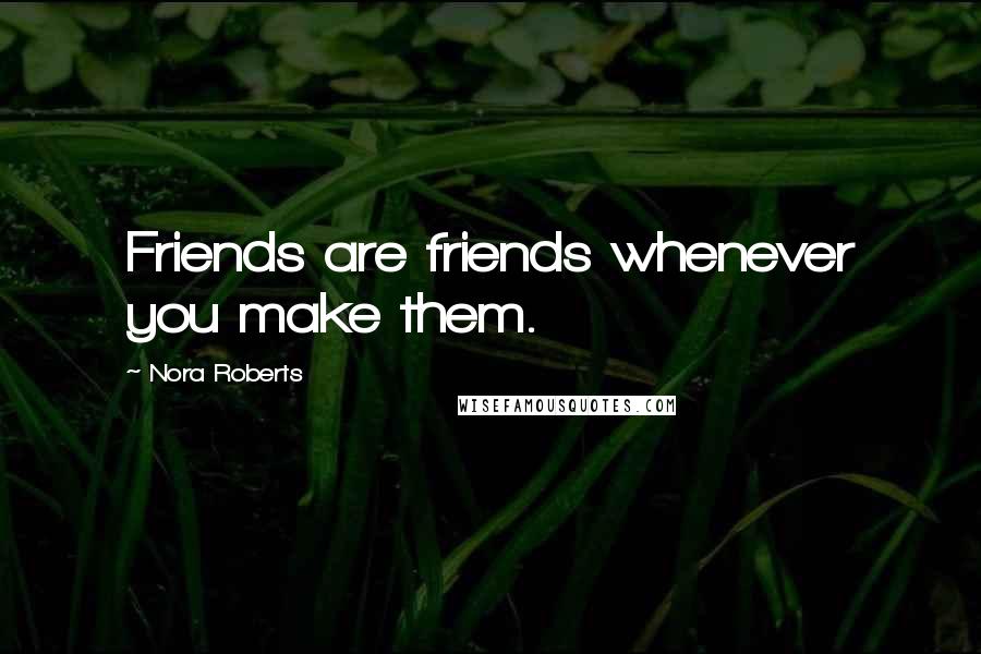 Nora Roberts Quotes: Friends are friends whenever you make them.