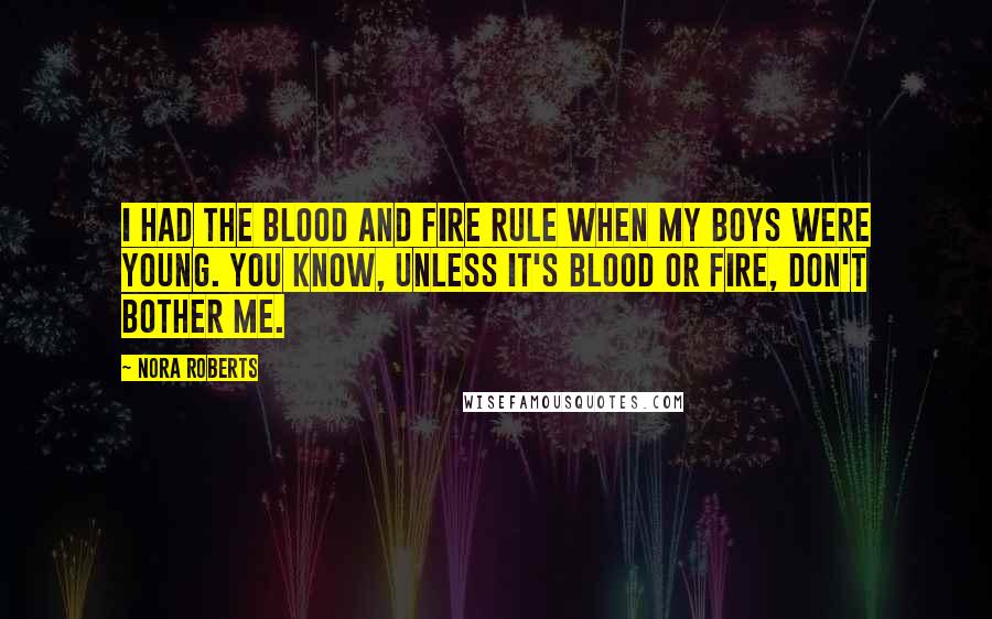 Nora Roberts Quotes: I had the blood and fire rule when my boys were young. You know, unless it's blood or fire, don't bother me.