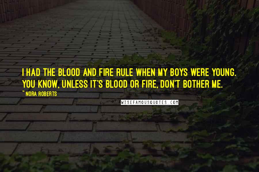 Nora Roberts Quotes: I had the blood and fire rule when my boys were young. You know, unless it's blood or fire, don't bother me.