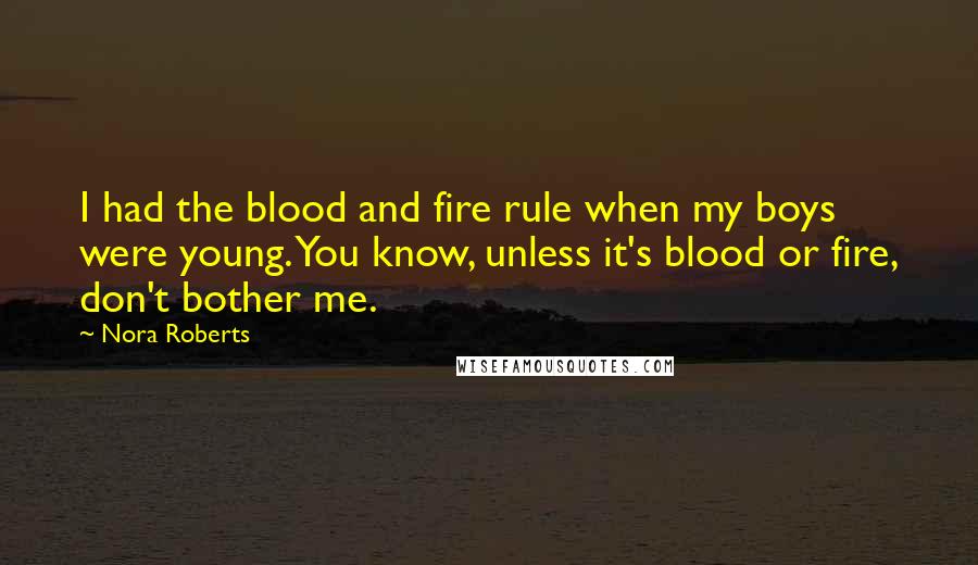 Nora Roberts Quotes: I had the blood and fire rule when my boys were young. You know, unless it's blood or fire, don't bother me.