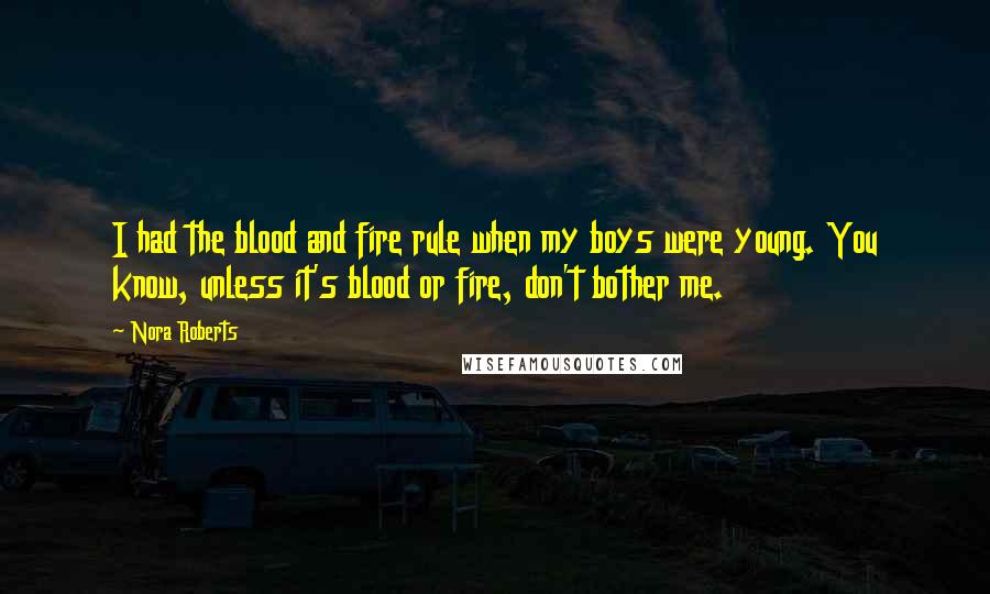 Nora Roberts Quotes: I had the blood and fire rule when my boys were young. You know, unless it's blood or fire, don't bother me.