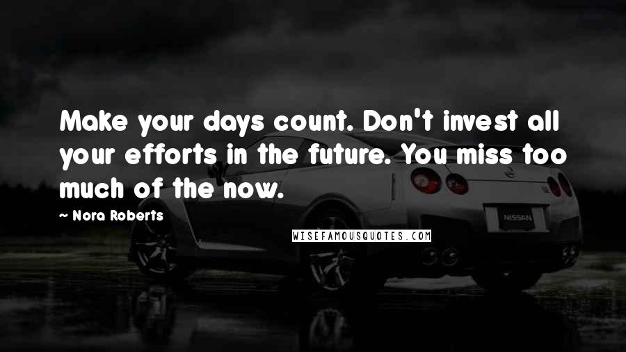 Nora Roberts Quotes: Make your days count. Don't invest all your efforts in the future. You miss too much of the now.