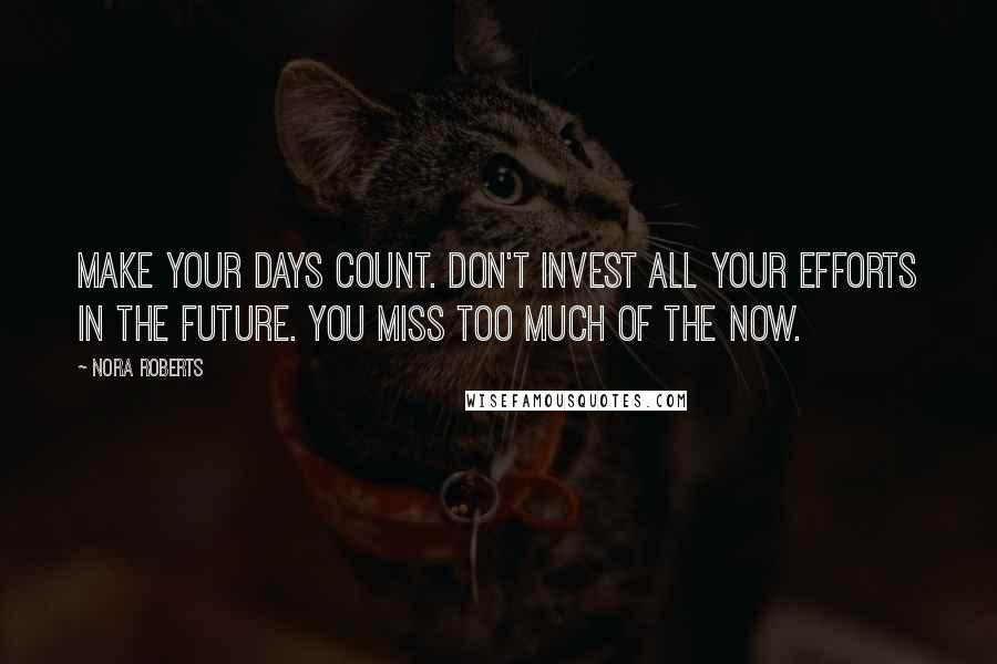 Nora Roberts Quotes: Make your days count. Don't invest all your efforts in the future. You miss too much of the now.