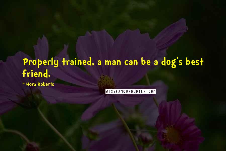 Nora Roberts Quotes: Properly trained, a man can be a dog's best friend.