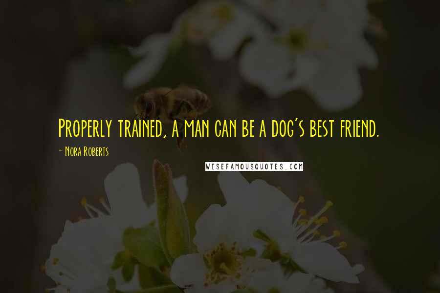 Nora Roberts Quotes: Properly trained, a man can be a dog's best friend.