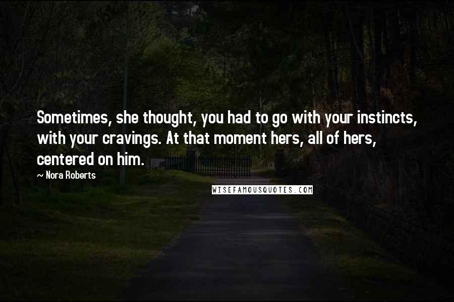 Nora Roberts Quotes: Sometimes, she thought, you had to go with your instincts, with your cravings. At that moment hers, all of hers, centered on him.