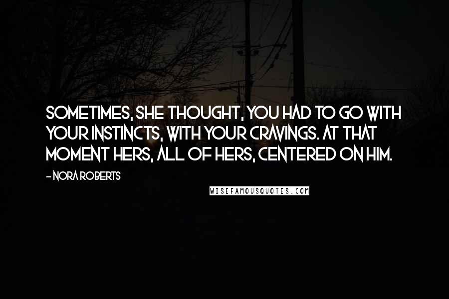 Nora Roberts Quotes: Sometimes, she thought, you had to go with your instincts, with your cravings. At that moment hers, all of hers, centered on him.