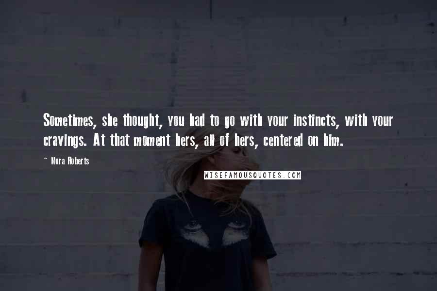 Nora Roberts Quotes: Sometimes, she thought, you had to go with your instincts, with your cravings. At that moment hers, all of hers, centered on him.