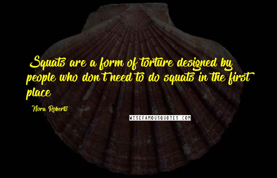 Nora Roberts Quotes: Squats are a form of torture designed by people who don't need to do squats in the first place