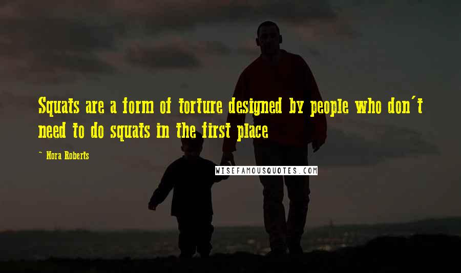 Nora Roberts Quotes: Squats are a form of torture designed by people who don't need to do squats in the first place